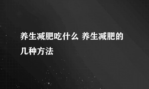 养生减肥吃什么 养生减肥的几种方法