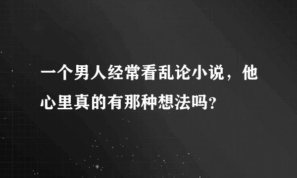 一个男人经常看乱论小说，他心里真的有那种想法吗？