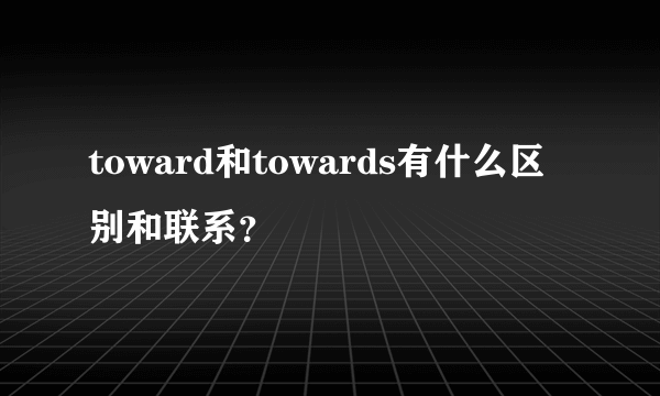 toward和towards有什么区别和联系？