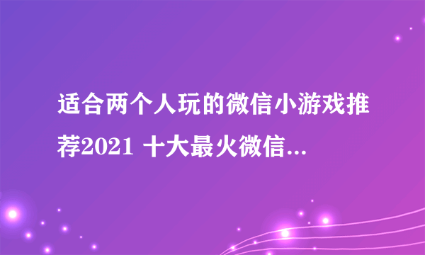 适合两个人玩的微信小游戏推荐2021 十大最火微信双人小游戏大全