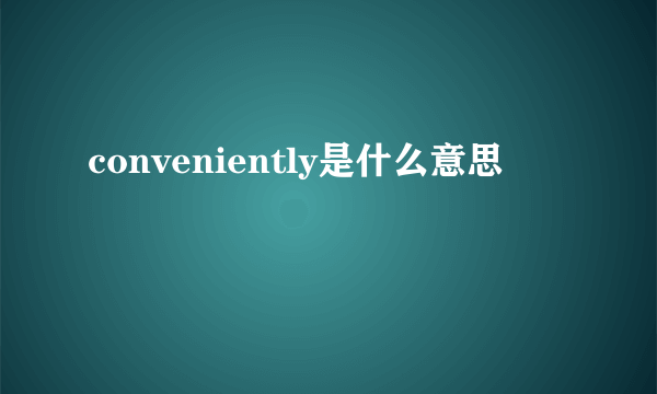 conveniently是什么意思