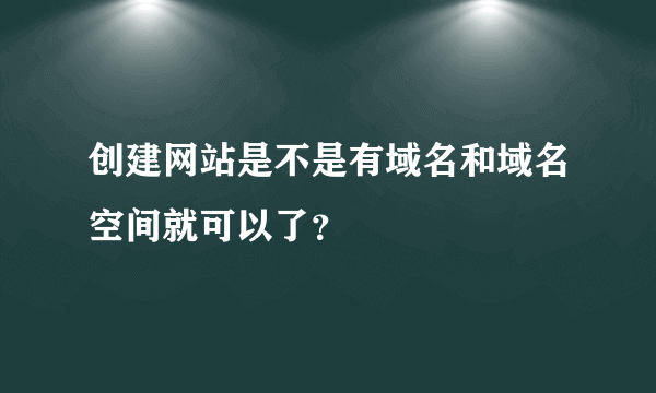 创建网站是不是有域名和域名空间就可以了？