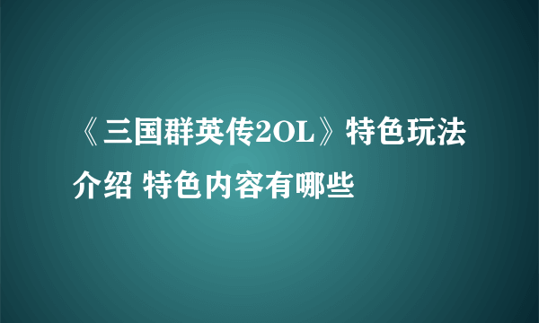 《三国群英传2OL》特色玩法介绍 特色内容有哪些