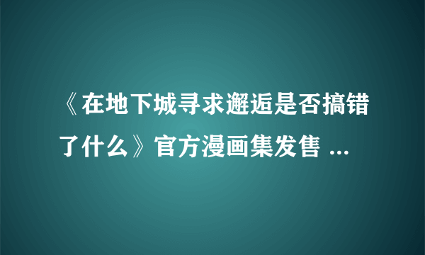 《在地下城寻求邂逅是否搞错了什么》官方漫画集发售 尺度暴露堪比18+本子