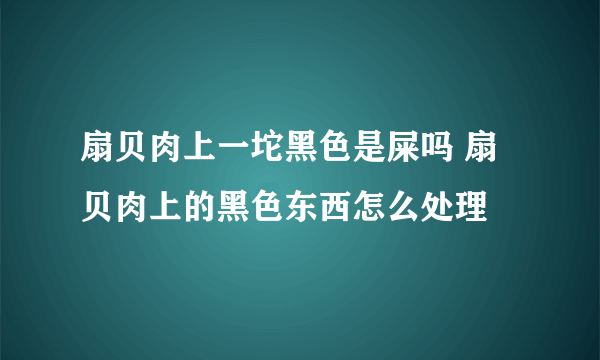 扇贝肉上一坨黑色是屎吗 扇贝肉上的黑色东西怎么处理