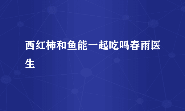 西红柿和鱼能一起吃吗春雨医生