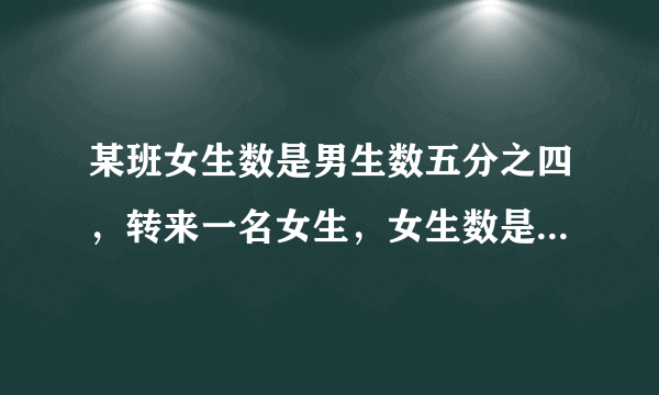 某班女生数是男生数五分之四，转来一名女生，女生数是男生数的六分之五，现在全班有多少人》