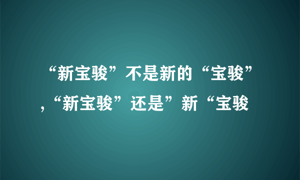 “新宝骏”不是新的“宝骏”,“新宝骏”还是”新“宝骏