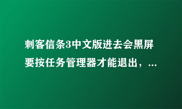 刺客信条3中文版进去会黑屏要按任务管理器才能退出，要怎么解决啊！！！！！！！！！！！！