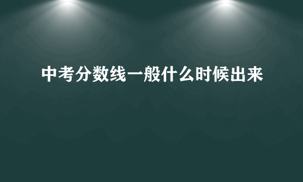 中考分数线一般什么时候出来