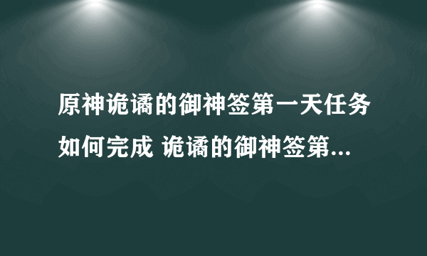 原神诡谲的御神签第一天任务如何完成 诡谲的御神签第一天任务完成方法