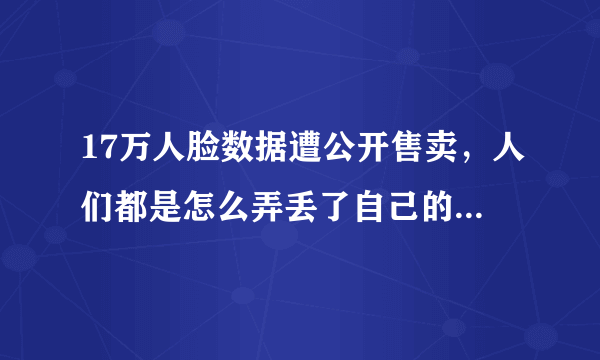 17万人脸数据遭公开售卖，人们都是怎么弄丢了自己的“脸”？