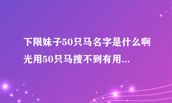 下限妹子50只马名字是什么啊光用50只马搜不到有用的东西啊