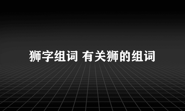 狮字组词 有关狮的组词