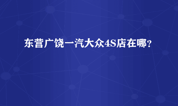 东营广饶一汽大众4S店在哪？