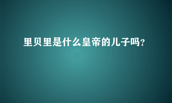 里贝里是什么皇帝的儿子吗？