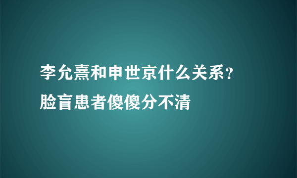 李允熹和申世京什么关系？ 脸盲患者傻傻分不清