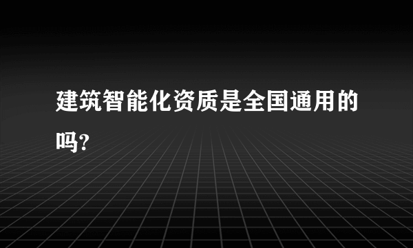 建筑智能化资质是全国通用的吗?