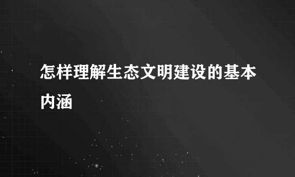 怎样理解生态文明建设的基本内涵