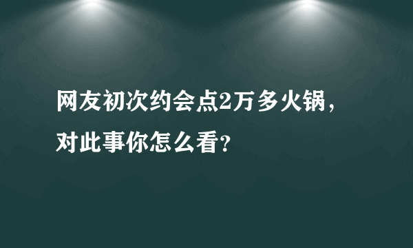 网友初次约会点2万多火锅，对此事你怎么看？