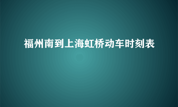 福州南到上海虹桥动车时刻表