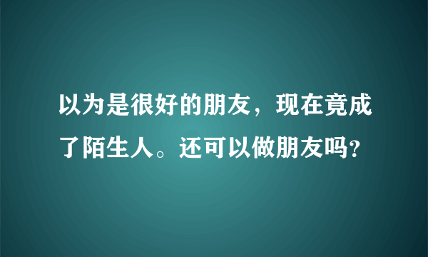 以为是很好的朋友，现在竟成了陌生人。还可以做朋友吗？