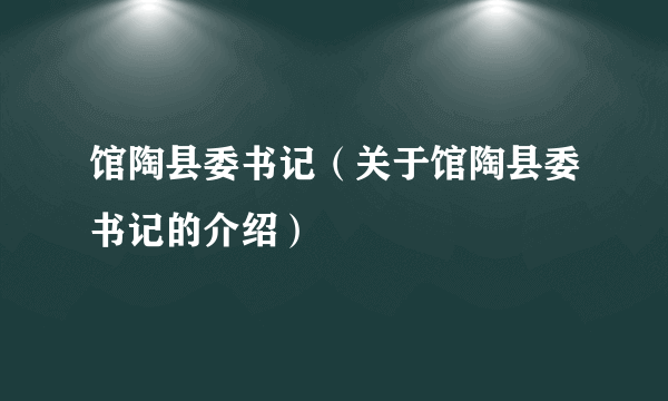 馆陶县委书记（关于馆陶县委书记的介绍）