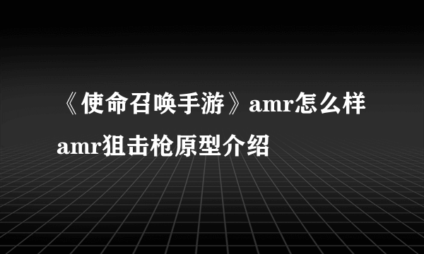 《使命召唤手游》amr怎么样 amr狙击枪原型介绍