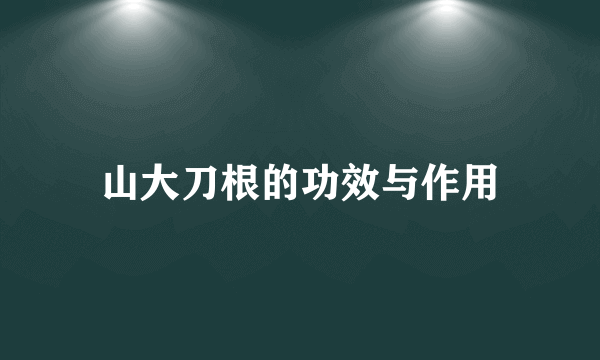 山大刀根的功效与作用