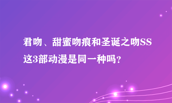 君吻、甜蜜吻痕和圣诞之吻SS这3部动漫是同一种吗？