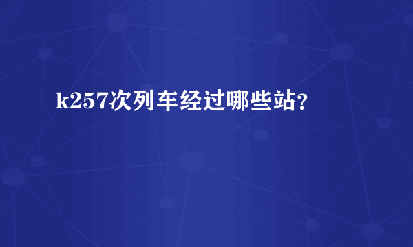 k257次列车经过哪些站？