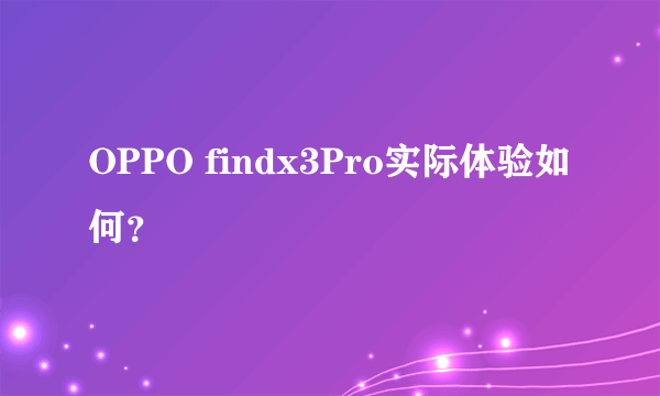 OPPO findx3Pro实际体验如何？