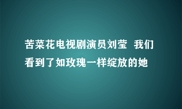 苦菜花电视剧演员刘莹  我们看到了如玫瑰一样绽放的她