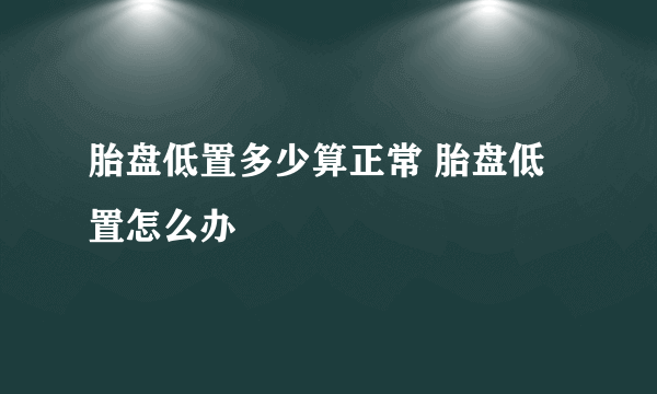 胎盘低置多少算正常 胎盘低置怎么办