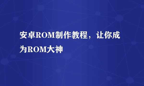 安卓ROM制作教程，让你成为ROM大神