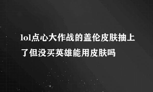 lol点心大作战的盖伦皮肤抽上了但没买英雄能用皮肤吗