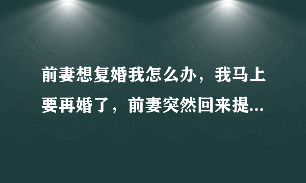 前妻想复婚我怎么办，我马上要再婚了，前妻突然回来提复婚，我该怎么办？