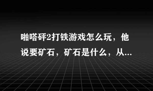 啪嗒砰2打铁游戏怎么玩，他说要矿石，矿石是什么，从哪里来？