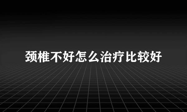 颈椎不好怎么治疗比较好