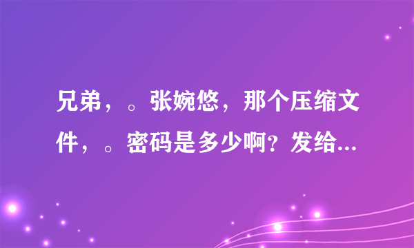 兄弟，。张婉悠，那个压缩文件，。密码是多少啊？发给我吧，。跪谢，。649194236