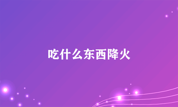 吃什么东西降火