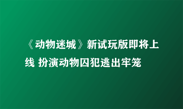 《动物迷城》新试玩版即将上线 扮演动物囚犯逃出牢笼