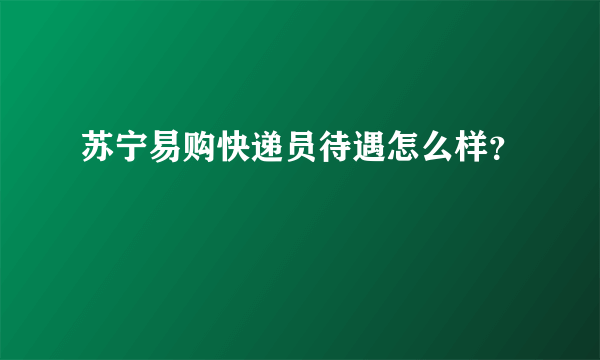 苏宁易购快递员待遇怎么样？