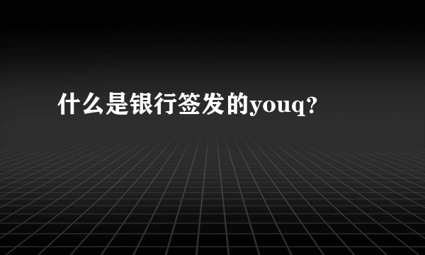 什么是银行签发的youq？