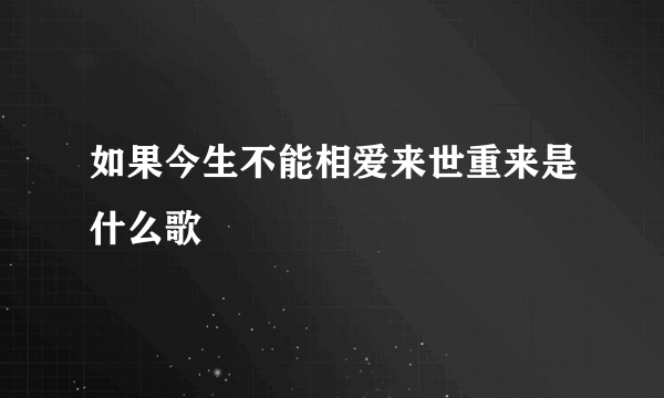 如果今生不能相爱来世重来是什么歌