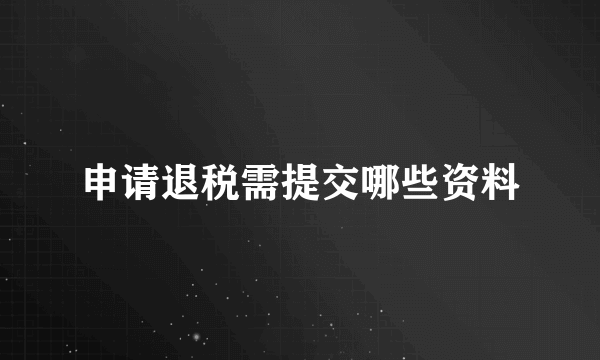 申请退税需提交哪些资料