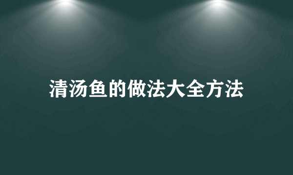 清汤鱼的做法大全方法