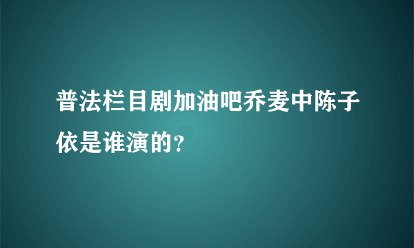 普法栏目剧加油吧乔麦中陈子依是谁演的？