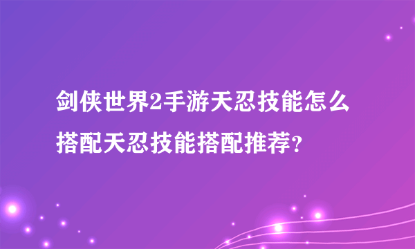 剑侠世界2手游天忍技能怎么搭配天忍技能搭配推荐？