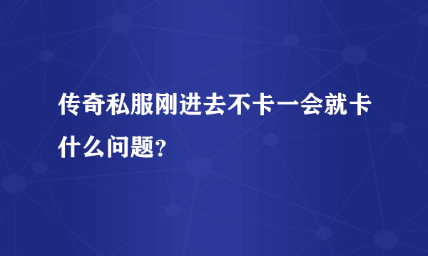 传奇私服刚进去不卡一会就卡什么问题？